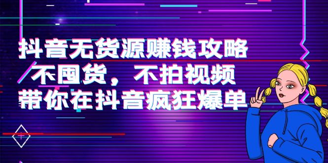 抖音无货源赚钱攻略，不囤货，不拍视频，带你在抖音疯狂爆单_免费分享网络创业,副业,信息差项目的老牌资源整合平台！金铲子项目