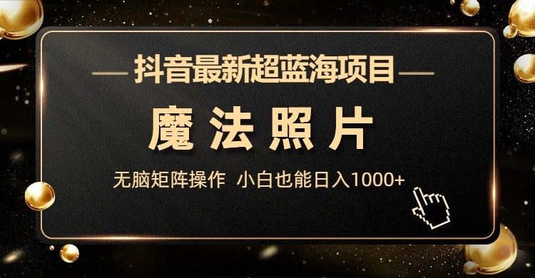 抖音最新超蓝海项目，魔法照片，无脑矩阵操作，小白也能_免费分享网络创业,副业,信息差项目的老牌资源整合平台！金铲子项目