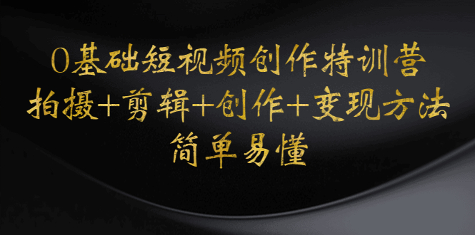 （4476期）0基础短视频创作特训营：拍摄剪辑创作方法，开始副业赚钱_免费分享网络创业,副业,信息差项目的老牌资源整合平台！金铲子项目