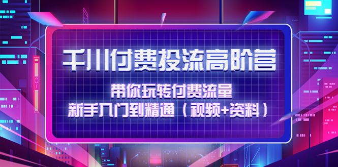 （4466期）千川付费投流高阶训练营：带你玩转付费流量，新手入门到精通（视频资料）_免费分享网络创业,副业,信息差项目的老牌资源整合平台！金铲子项目