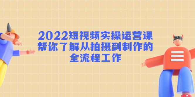 （4462期）2022短视频实操运营课：帮你了解从拍摄到制作的全流程工作_免费分享网络创业,副业,信息差项目的老牌资源整合平台！金铲子项目