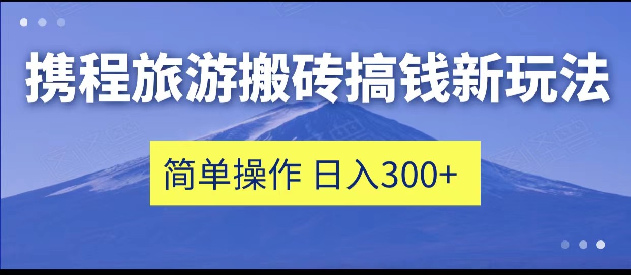 携程旅游搬砖搞钱新玩法，简单操作单号日撸_免费分享网络创业,副业,信息差项目的老牌资源整合平台！金铲子项目