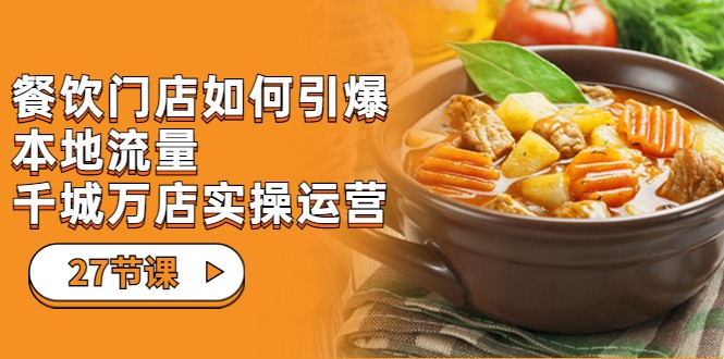 餐饮门店-如何引爆本地流量，千城万店实操运营（27节视频课）_免费分享网络创业,副业,信息差项目的老牌资源整合平台！金铲子项目