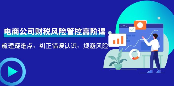 电商公司财税风险管控高阶课，梳理疑难点，纠正错误认识，规避风险_免费分享网络创业,副业,信息差项目的老牌资源整合平台！金铲子项目