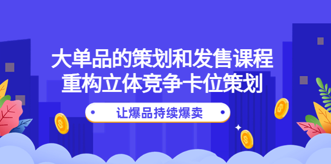 （4277期）大单品的策划和发售课程：重构立体竞争卡位策划，让爆品持续爆卖_免费分享网络创业,副业,信息差项目的老牌资源整合平台！金铲子项目