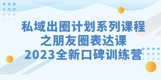 私域-出圈计划系列课程之朋友圈-表达课，2023全新口碑训练营_免费分享网络创业,副业,信息差项目的老牌资源整合平台！金铲子项目