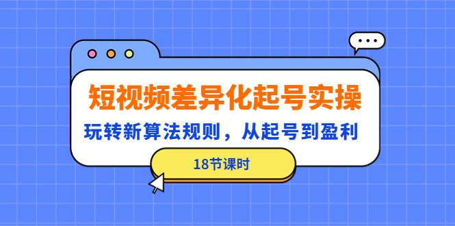 （4490期）短视频差异化起号实操，玩转新算法规则，从起号到盈利（18节课时）_免费分享网络创业,副业,信息差项目的老牌资源整合平台！金铲子项目