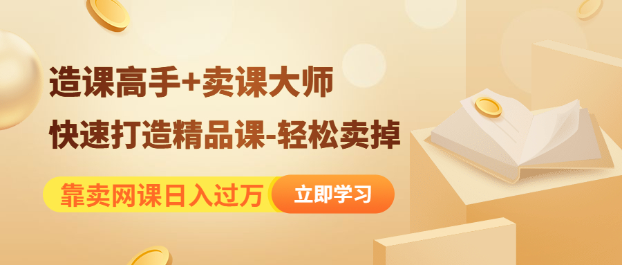 （4525期）靠卖网课《造课高手卖课大师》快速打造精品课-卖掉_免费分享网络创业,副业,信息差项目的老牌资源整合平台！金铲子项目