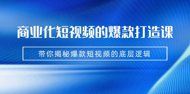 商业化短视频的爆款打造课：手把手带你揭秘爆款短视频的底层逻辑（9节课）_免费分享网络创业,副业,信息差项目的老牌资源整合平台！金铲子项目