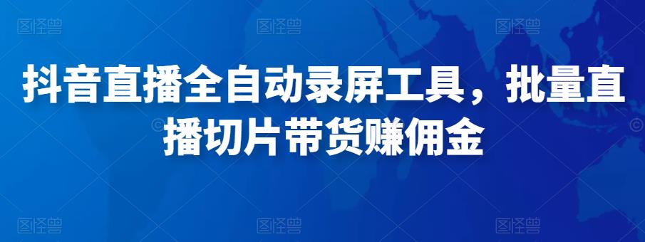 抖音直播全自动录屏工具，批量实时录制直播视频，可带货赚佣金（软件使用教程）_免费分享网络创业,副业,信息差项目的老牌资源整合平台！金铲子项目
