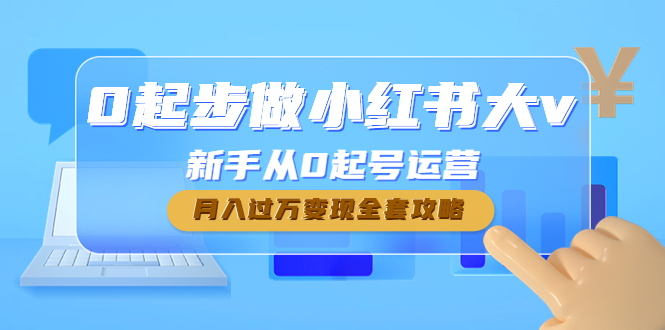 （4543期）0起步做小红书大v，新手从0起号运营，全套攻略_免费分享网络创业,副业,信息差项目的老牌资源整合平台！金铲子项目