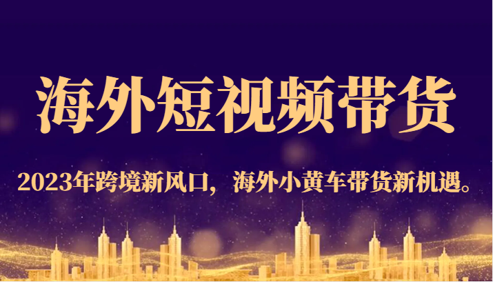海外短视频带货，2023年跨境新风口，海外小黄车带货新机遇。_免费分享网络创业,副业,信息差项目的老牌资源整合平台！金铲子项目