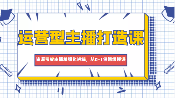 运营型主播打造课，资深带货主播精细化讲解，从0-1保姆级授课_免费分享网络创业,副业,信息差项目的老牌资源整合平台！金铲子项目
