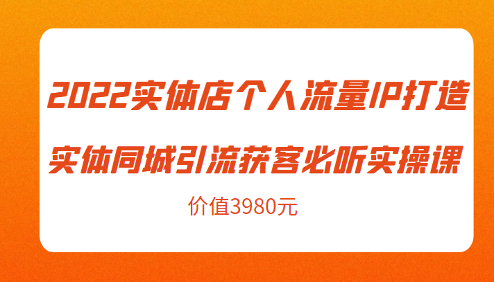 2022实体店个人流量IP打造实体同城引流获客必听实操课，61节完整版（价值3980元）_免费分享网络创业,副业,信息差项目的老牌资源整合平台！金铲子项目