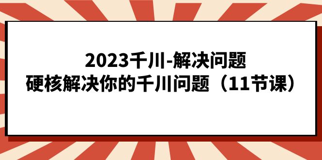 202川-解决问题，硬核解决你的千川问题（11节课）_免费分享网络创业,副业,信息差项目的老牌资源整合平台！金铲子项目
