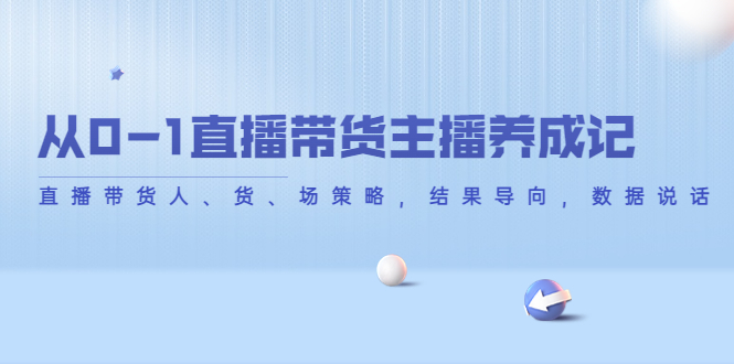 从0-1直播带货主播养成记，直播带货人、货、场策略，结果导向，数据说话_免费分享网络创业,副业,信息差项目的老牌资源整合平台！金铲子项目