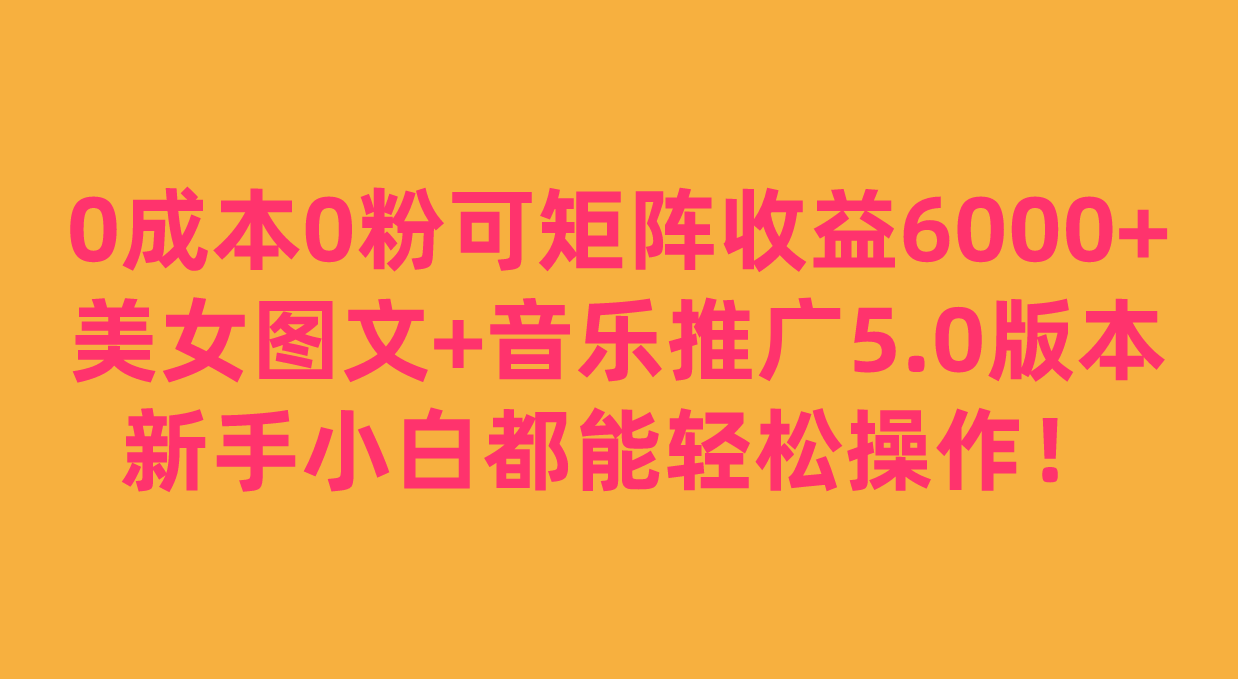 0粉可矩阵，美女图文音乐推广5.0版本，新手小白都能操作_免费分享网络创业,副业,信息差项目的老牌资源整合平台！金铲子项目