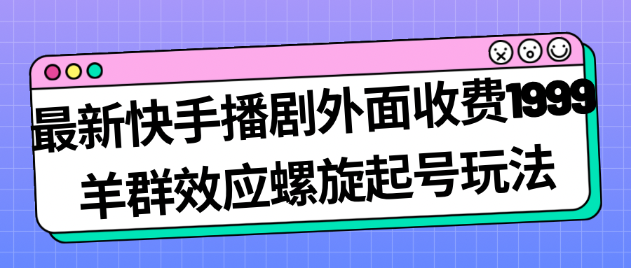 最新快手播剧外面收费1999羊群效应螺旋起号玩法配合流量几百完全没问题_免费分享网络创业,副业,信息差项目的老牌资源整合平台！金铲子项目