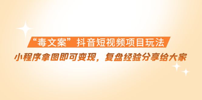 “毒文案”抖音短视频项目玩法，小程序拿图即可，复盘经验分享给大家_免费分享网络创业,副业,信息差项目的老牌资源整合平台！金铲子项目