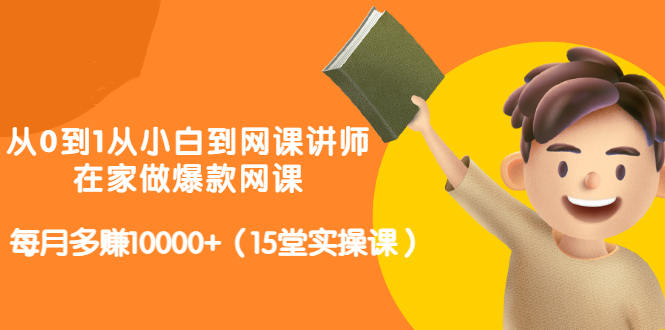 从0到1从小白到网课讲师：在家做爆款网课，每月多0（15堂实操课）_免费分享网络创业,副业,信息差项目的老牌资源整合平台！金铲子项目