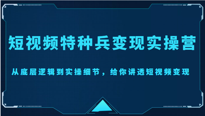 短视频特种兵实操营，从底层逻辑到实操细节，给你讲透短视频（价值2499元）_免费分享网络创业,副业,信息差项目的老牌资源整合平台！金铲子项目