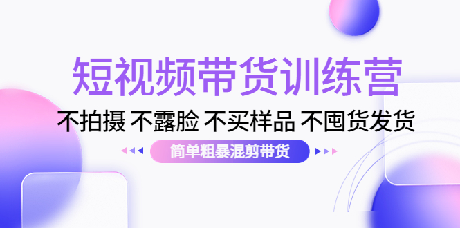 短视频带货训练营：不拍摄不露脸不买样品不囤货发货简单粗暴混剪带货（第三期）_免费分享网络创业,副业,信息差项目的老牌资源整合平台！金铲子项目