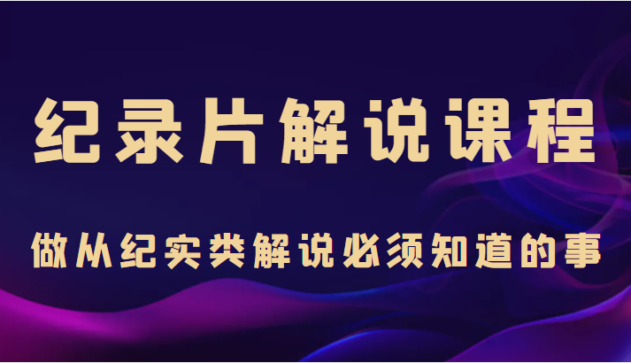 纪录片解说课程，做从纪实类解说必须知道的事（价值499元）_免费分享网络创业,副业,信息差项目的老牌资源整合平台！金铲子项目