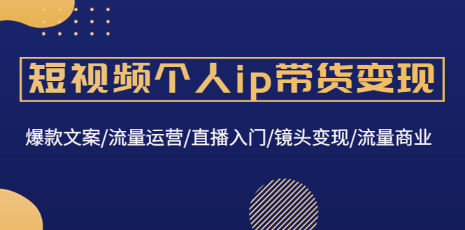 （4595期）短视频个人ip带货：爆款文案/流量运营/直播入门/镜头/流量商业_免费分享网络创业,副业,信息差项目的老牌资源整合平台！金铲子项目