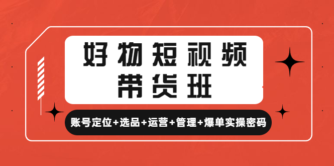 （4613期）好物短视频带货班：账号定位选品运营管理爆单实操密码_免费分享网络创业,副业,信息差项目的老牌资源整合平台！金铲子项目