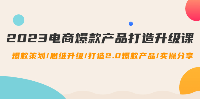 （4611期）2023电商爆款产品打造升级课：爆款策划/思维升级/打造2.0爆款产品/【推荐】_免费分享网络创业,副业,信息差项目的老牌资源整合平台！金铲子项目