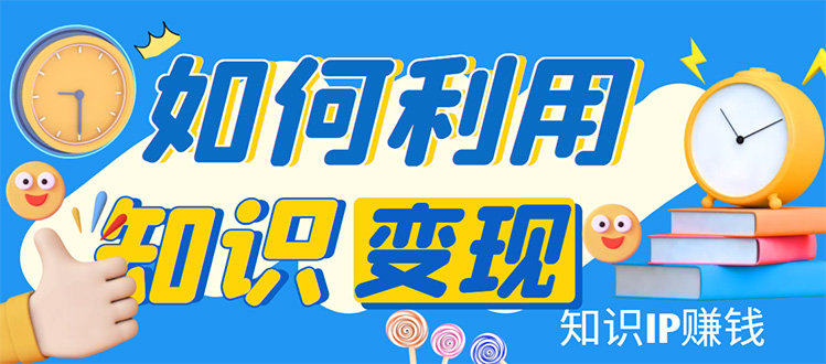 （4608期）知识IP训练营：手把手带你如何做知识IP赚钱，助你逆袭人生_免费分享网络创业,副业,信息差项目的老牌资源整合平台！金铲子项目