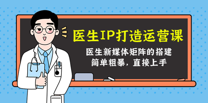 医生IP打造运营课，医生新媒体矩阵的搭建，简单粗暴，直接上手_免费分享网络创业,副业,信息差项目的老牌资源整合平台！金铲子项目