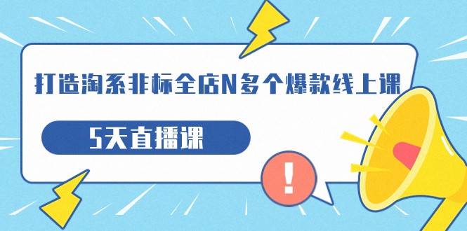 打造-淘系-非标全店N多个爆款线上课，5天直播课（19期）_免费分享网络创业,副业,信息差项目的老牌资源整合平台！金铲子项目