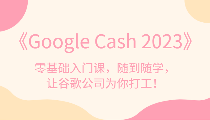 《GoogleCash2023》零基础入门课，随到随学，让谷歌公司为你打工_免费分享网络创业,副业,信息差项目的老牌资源整合平台！金铲子项目