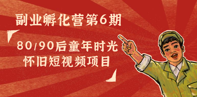 副业孵化营第6期：80/90后童年时光怀旧短视频项目_免费分享网络创业,副业,信息差项目的老牌资源整合平台！金铲子项目