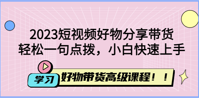 （4620期）2023短视频好物分享带货，好物带货高级课程，一句点拨，小白快速上手_免费分享网络创业,副业,信息差项目的老牌资源整合平台！金铲子项目