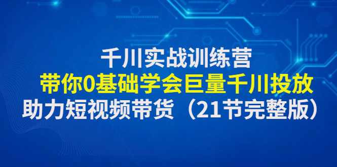 （4617期）千川实战训练营：带你0基础学会巨量千川投放，助力短视频带货（21节完整…_免费分享网络创业,副业,信息差项目的老牌资源整合平台！金铲子项目