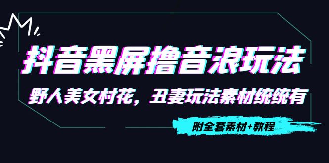 抖音黑屏撸音浪玩法：野人美女村花，丑妻玩法素材统统有【教程素材】_免费分享网络创业,副业,信息差项目的老牌资源整合平台！金铲子项目
