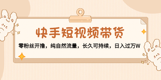 快手短视频带货：零粉丝开撸，纯自然流量，长久可持续，W_免费分享网络创业,副业,信息差项目的老牌资源整合平台！金铲子项目