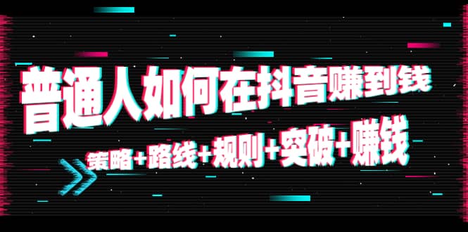 普通人如何在抖音赚到钱：策略路线规则突破赚钱（10节课）_免费分享网络创业,副业,信息差项目的老牌资源整合平台！金铲子项目