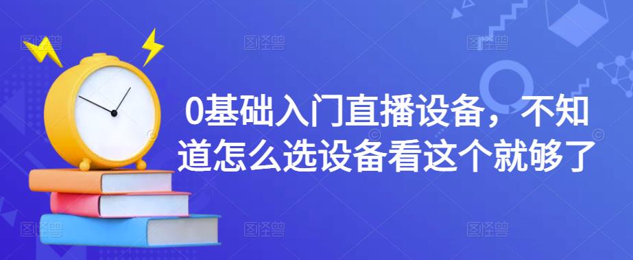 0基础入门直播设备，不知道怎么选设备看这个就够了_免费分享网络创业,副业,信息差项目的老牌资源整合平台！金铲子项目