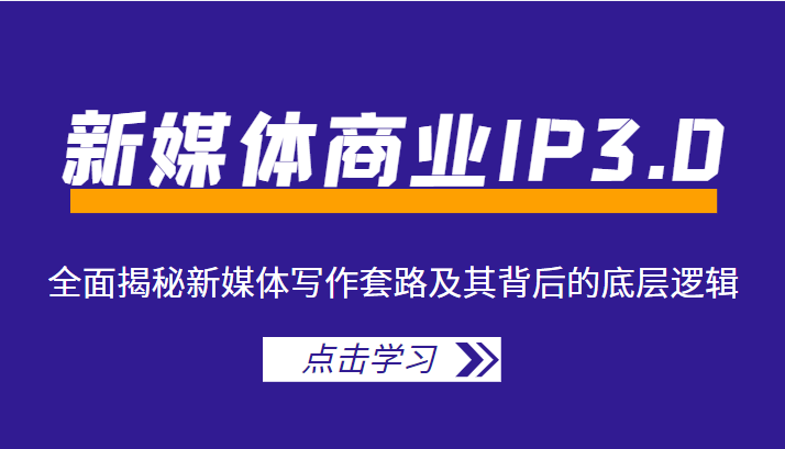 新媒体商业IP3.0，全面揭秘新媒体写作套路及其背后的底层逻辑（价值1299元）_免费分享网络创业,副业,信息差项目的老牌资源整合平台！金铲子项目