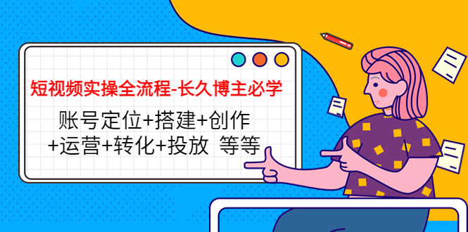 短视频实操全流程-长久博主必学：账号定位搭建创作运营转化投放等等_免费分享网络创业,副业,信息差项目的老牌资源整合平台！金铲子项目