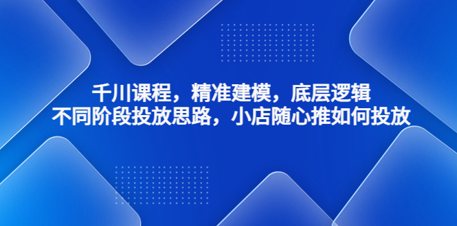 （4654期）千川课程，精准建模，底层逻辑，不同阶段投放思路，小店随心推如何投放_免费分享网络创业,副业,信息差项目的老牌资源整合平台！金铲子项目