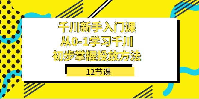 千川-新手入门课，从0-1学习千川，初步掌握投放方法（12节课）_免费分享网络创业,副业,信息差项目的老牌资源整合平台！金铲子项目