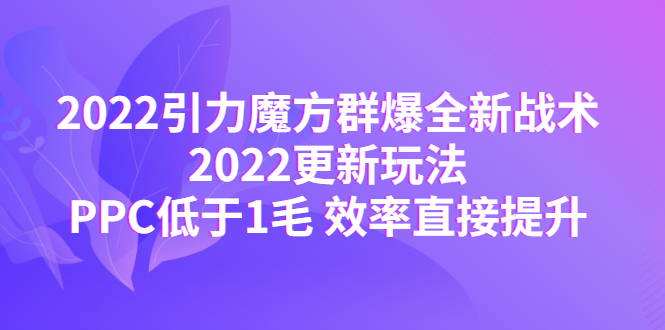 （4368期）2022引力魔方群爆全新战术：2022更新玩法，PPC低于1毛效率直接提升_免费分享网络创业,副业,信息差项目的老牌资源整合平台！金铲子项目
