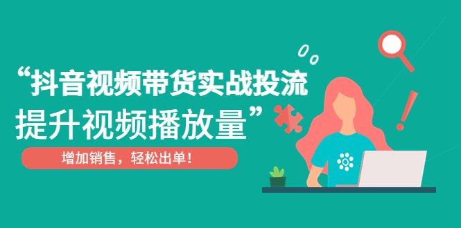 （4649期）抖音视频带货实战投流，提升视频播放量，增加销售出单_免费分享网络创业,副业,信息差项目的老牌资源整合平台！金铲子项目