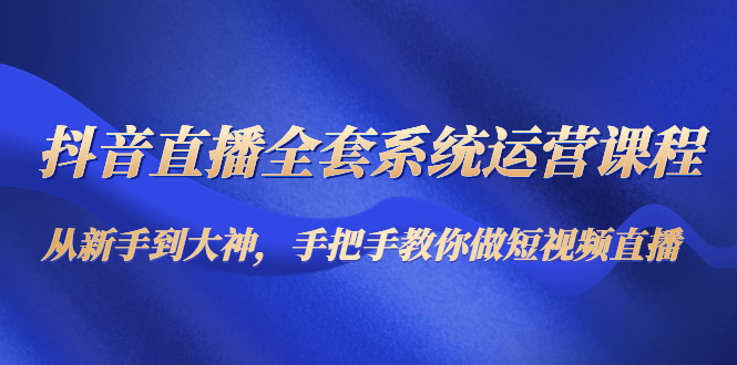 抖音直播全套系统运营课程：从新手到大神，手把手教你做直播短视频_免费分享网络创业,副业,信息差项目的老牌资源整合平台！金铲子项目