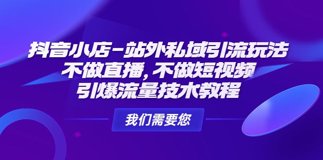（4673期）抖音小店-站外私域引流玩法：不做直播，不做短视频，引爆流量技术教程_免费分享网络创业,副业,信息差项目的老牌资源整合平台！金铲子项目