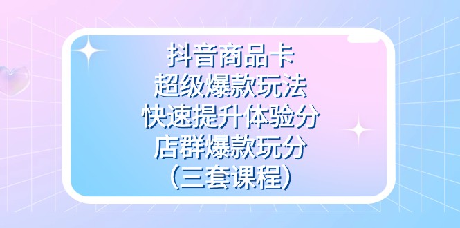 抖音商品卡-超级爆款玩法快速提升体验分店群爆款玩分（三套课程）_免费分享网络创业,副业,信息差项目的老牌资源整合平台！金铲子项目